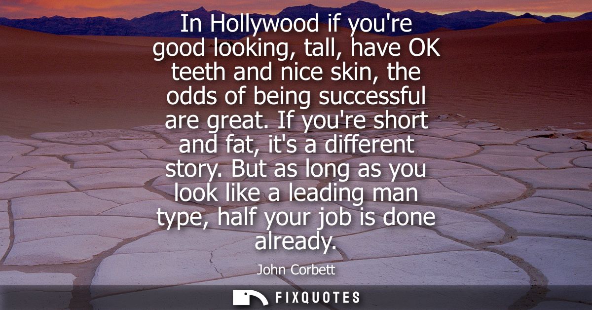 In Hollywood if youre good looking, tall, have OK teeth and nice skin, the odds of being successful are great. If youre 