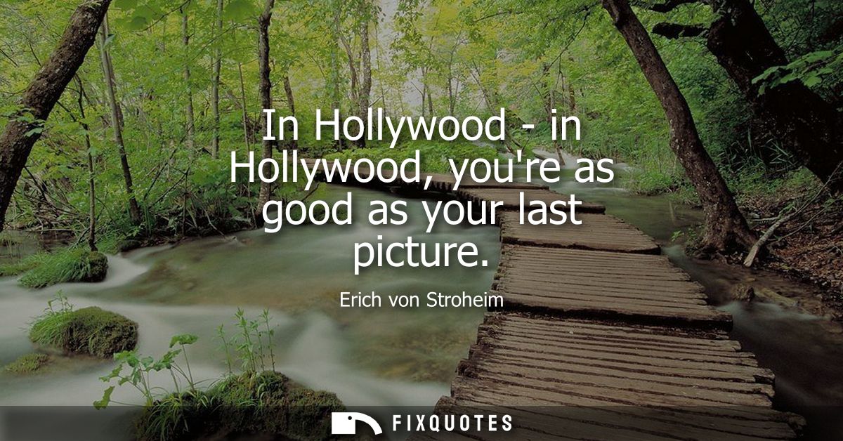 In Hollywood - in Hollywood, youre as good as your last picture