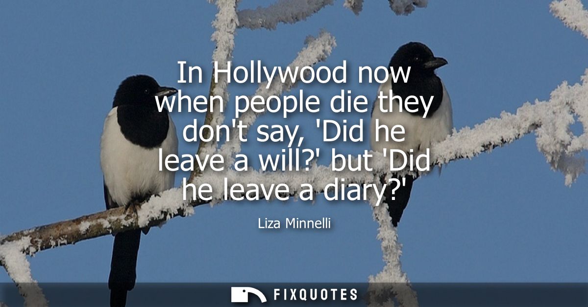 In Hollywood now when people die they dont say, Did he leave a will? but Did he leave a diary?