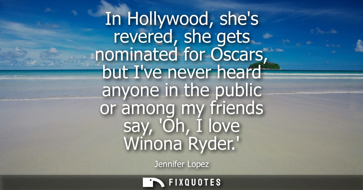 In Hollywood, shes revered, she gets nominated for Oscars, but Ive never heard anyone in the public or among my friends 