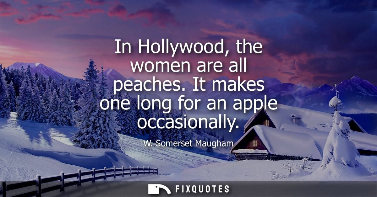 In Hollywood, the women are all peaches. It makes one long for an apple occasionally