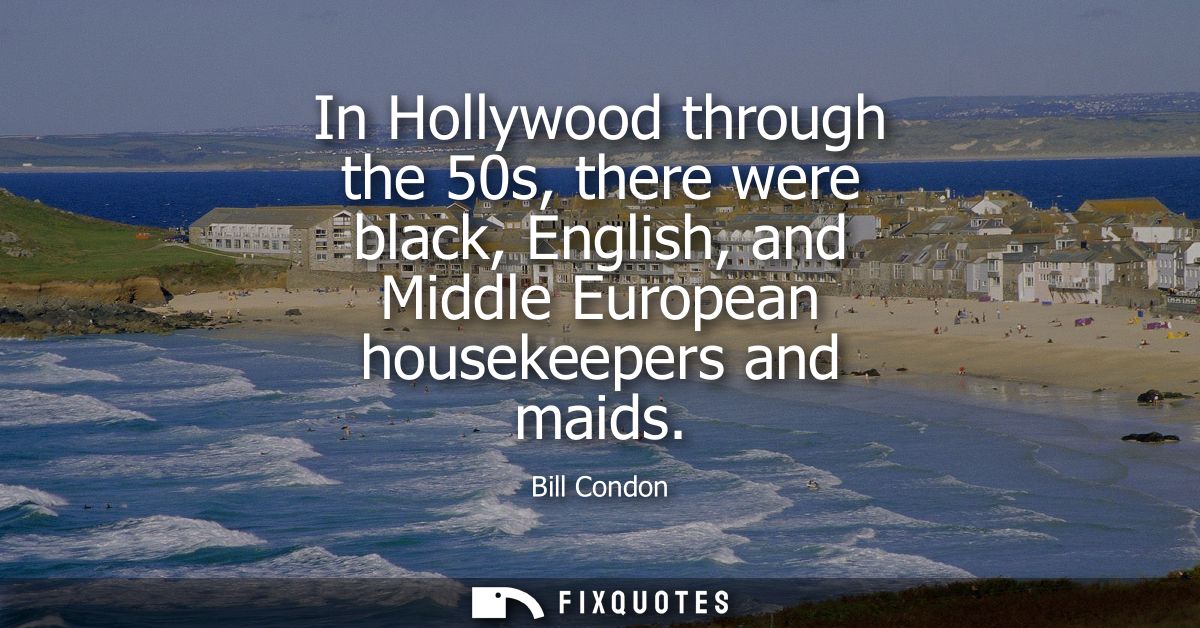 In Hollywood through the 50s, there were black, English, and Middle European housekeepers and maids