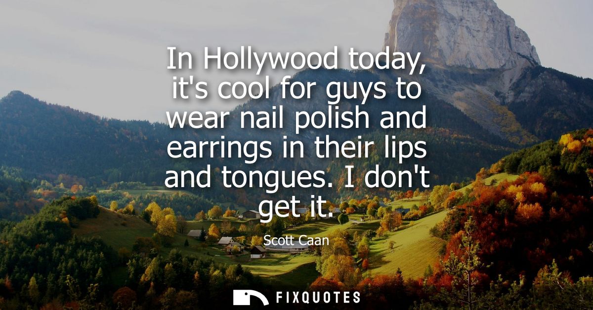 In Hollywood today, its cool for guys to wear nail polish and earrings in their lips and tongues. I dont get it
