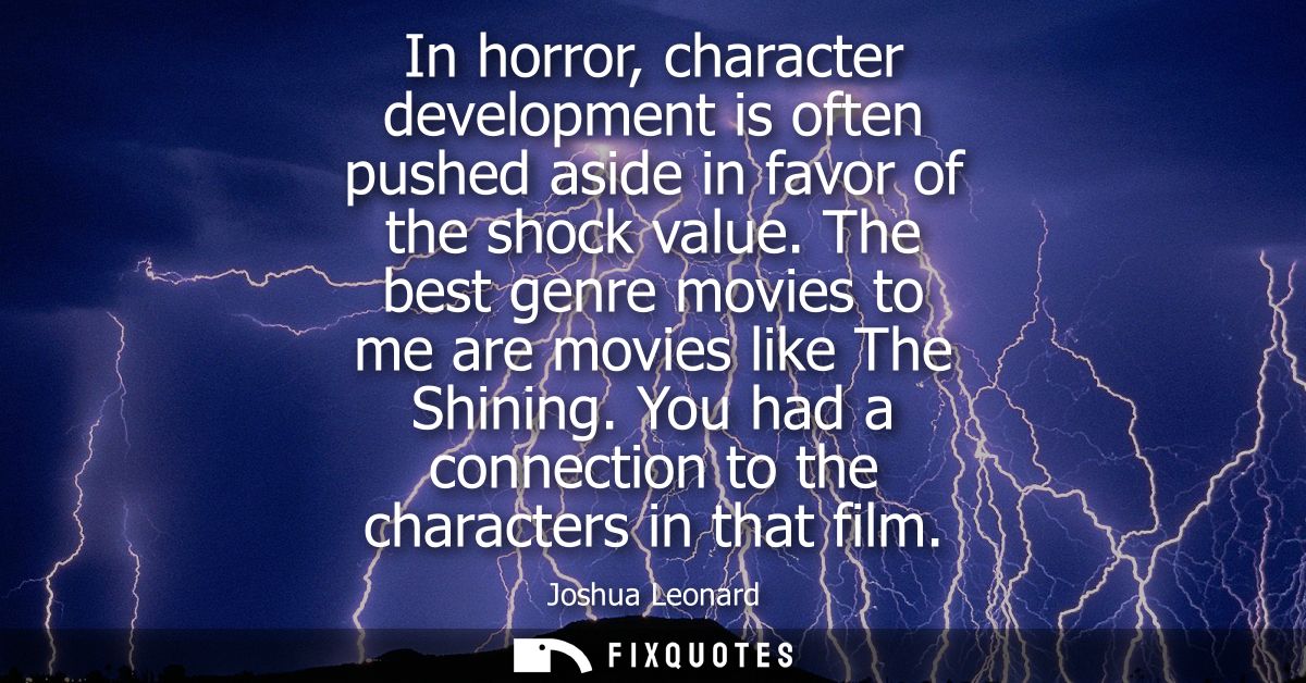 In horror, character development is often pushed aside in favor of the shock value. The best genre movies to me are movi