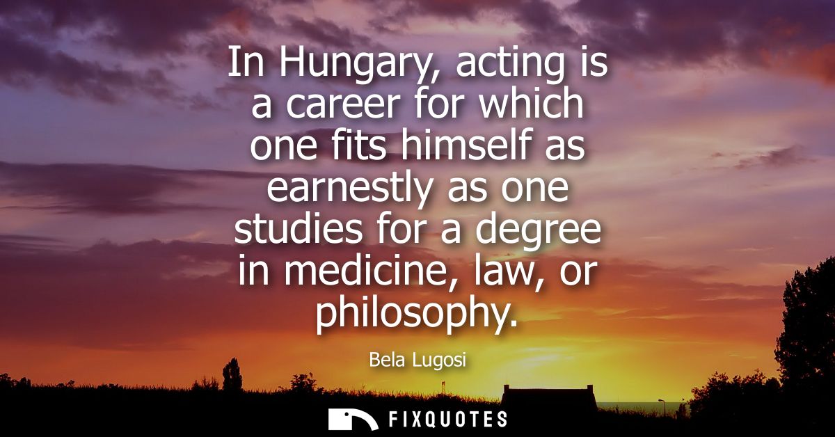 In Hungary, acting is a career for which one fits himself as earnestly as one studies for a degree in medicine, law, or 