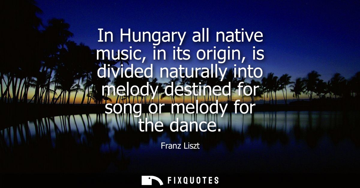 In Hungary all native music, in its origin, is divided naturally into melody destined for song or melody for the dance