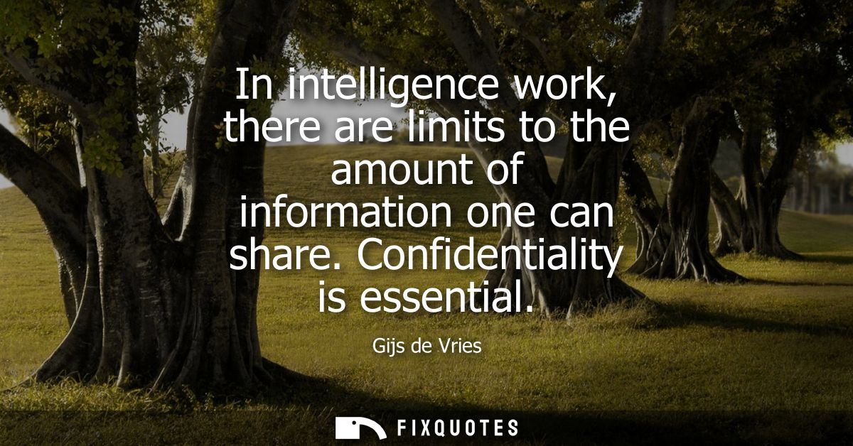 In intelligence work, there are limits to the amount of information one can share. Confidentiality is essential