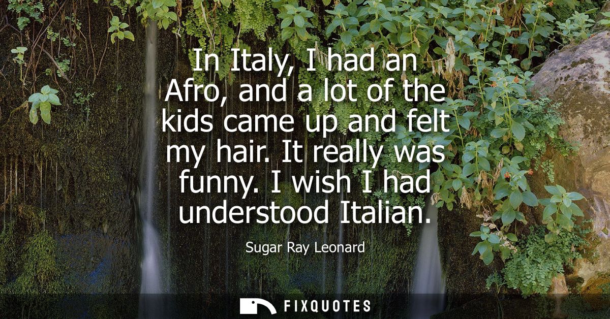 In Italy, I had an Afro, and a lot of the kids came up and felt my hair. It really was funny. I wish I had understood It