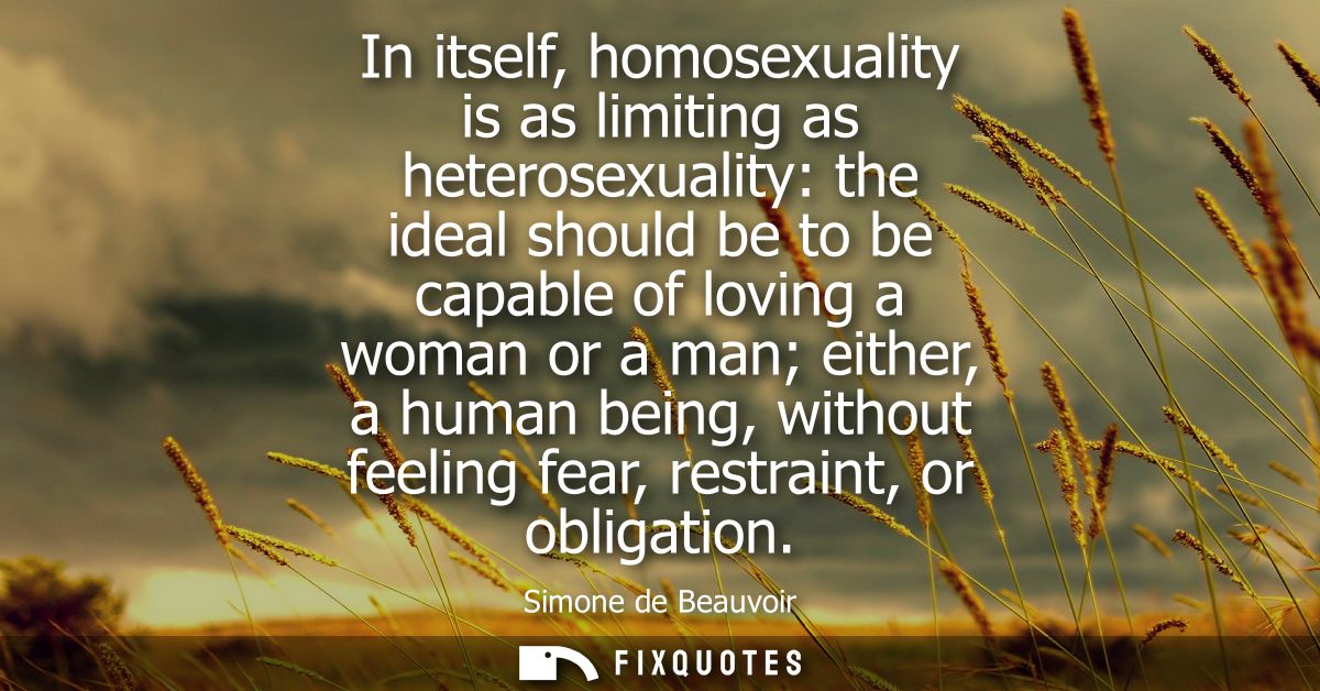 In itself, homosexuality is as limiting as heterosexuality: the ideal should be to be capable of loving a woman or a man