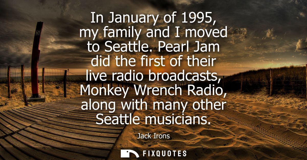 In January of 1995, my family and I moved to Seattle. Pearl Jam did the first of their live radio broadcasts, Monkey Wre