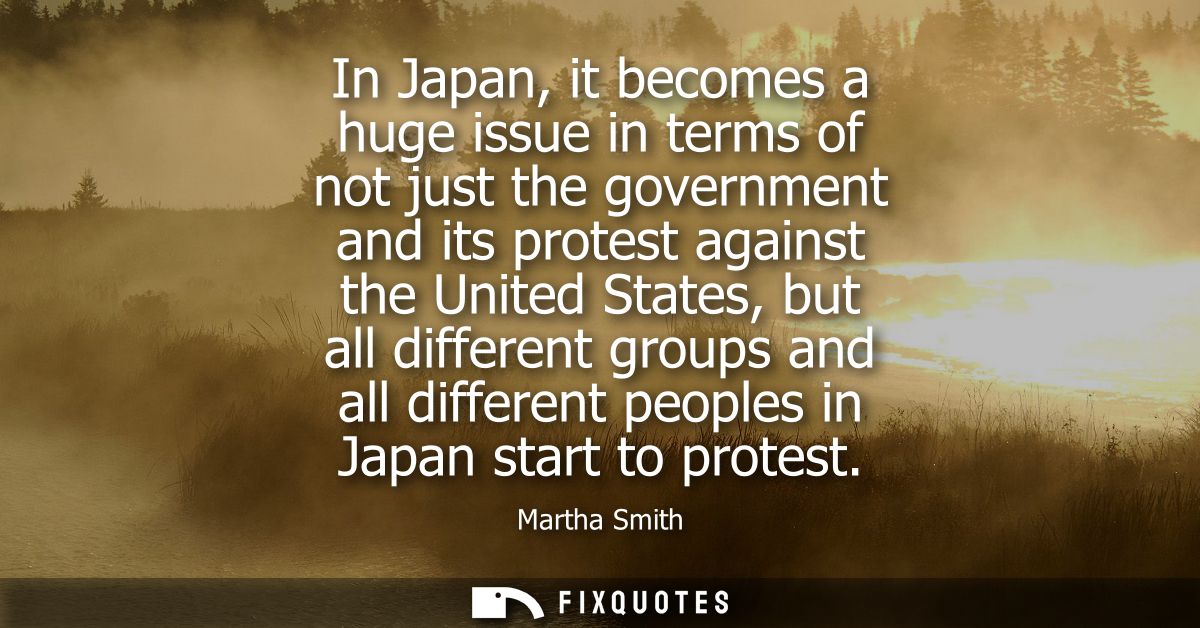 In Japan, it becomes a huge issue in terms of not just the government and its protest against the United States, but all