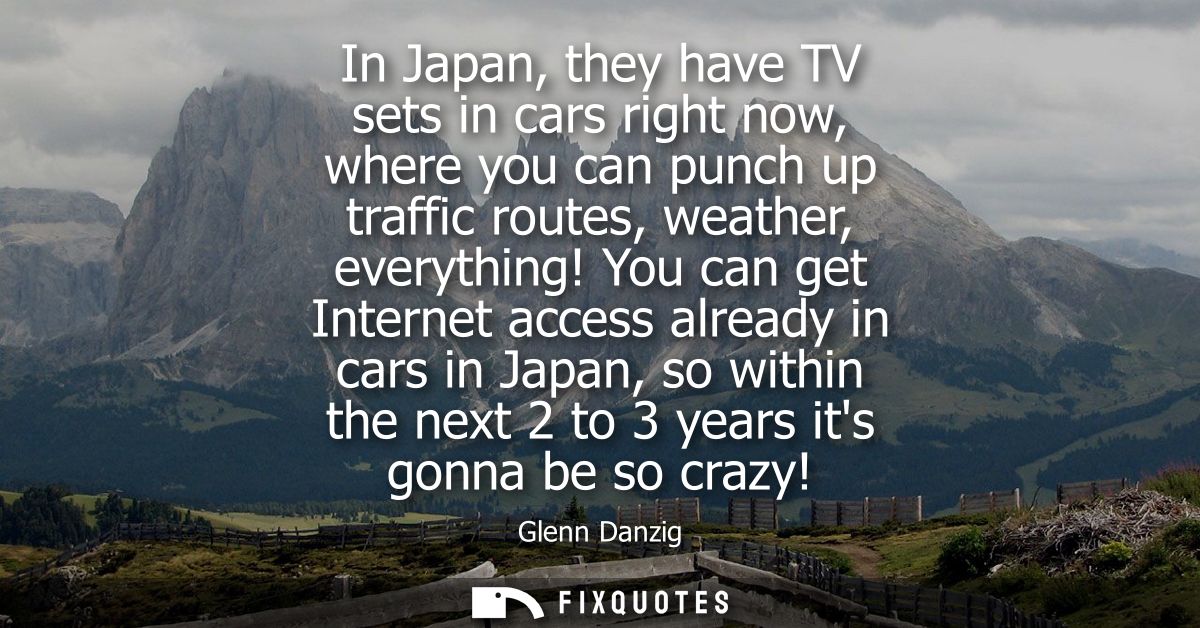 In Japan, they have TV sets in cars right now, where you can punch up traffic routes, weather, everything!