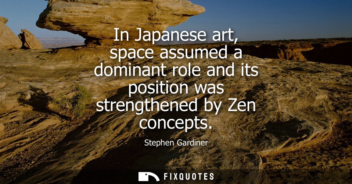 In Japanese art, space assumed a dominant role and its position was strengthened by Zen concepts