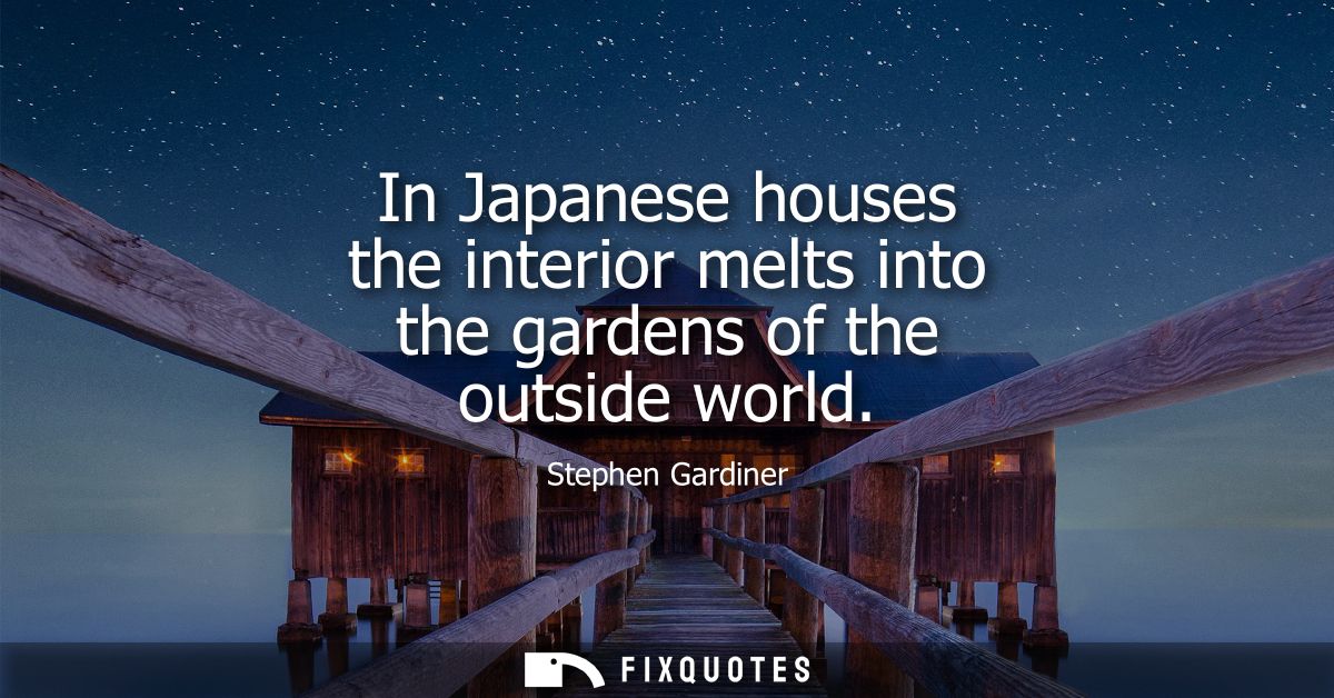 In Japanese houses the interior melts into the gardens of the outside world