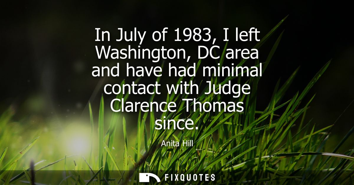 In July of 1983, I left Washington, DC area and have had minimal contact with Judge Clarence Thomas since