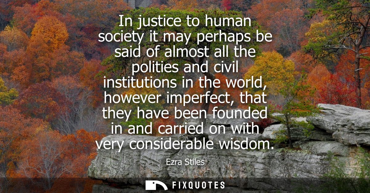 In justice to human society it may perhaps be said of almost all the polities and civil institutions in the world, howev