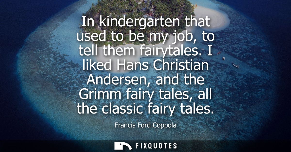 In kindergarten that used to be my job, to tell them fairytales. I liked Hans Christian Andersen, and the Grimm fairy ta