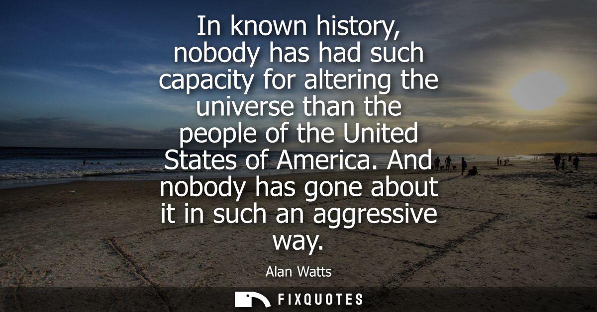 In known history, nobody has had such capacity for altering the universe than the people of the United States of America