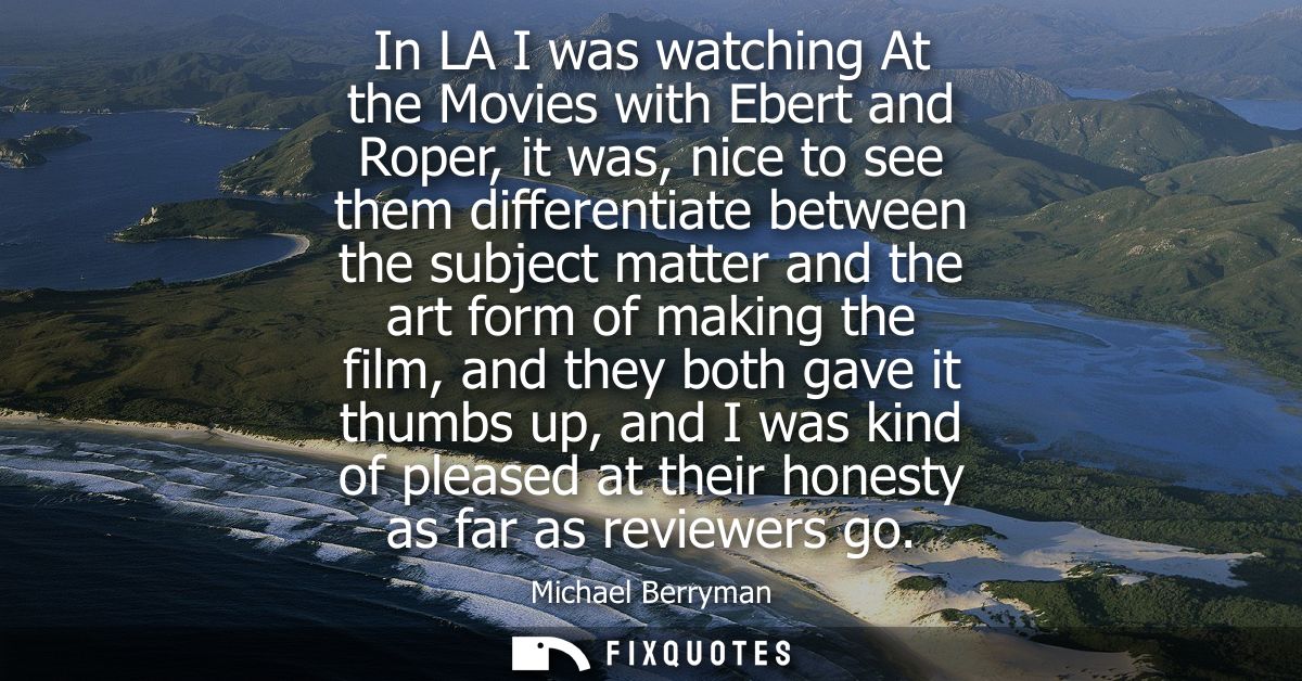 In LA I was watching At the Movies with Ebert and Roper, it was, nice to see them differentiate between the subject matt