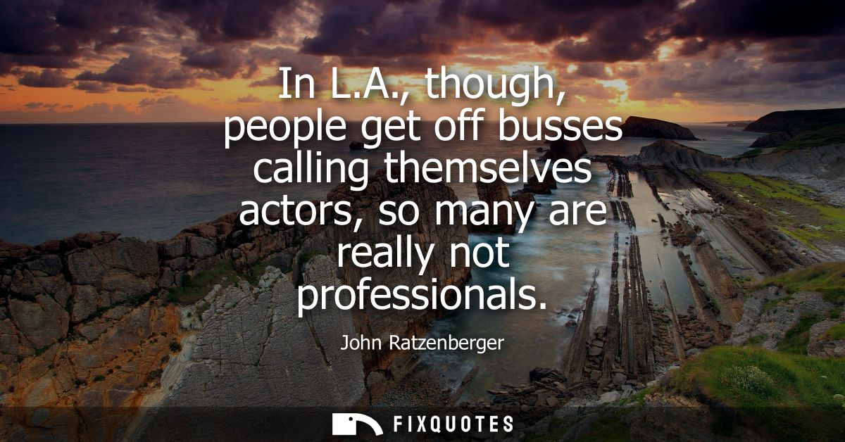 In L.A., though, people get off busses calling themselves actors, so many are really not professionals