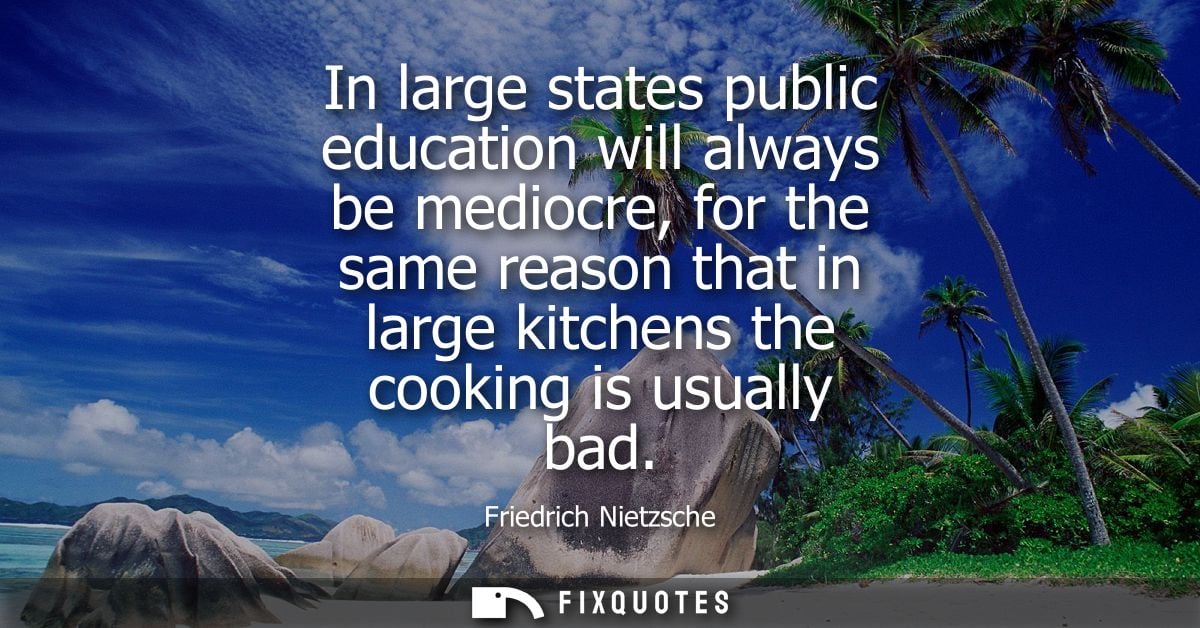 In large states public education will always be mediocre, for the same reason that in large kitchens the cooking is usua