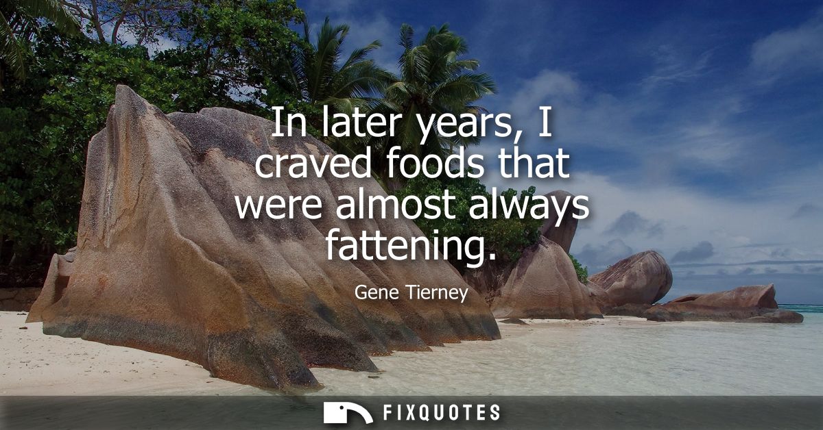 In later years, I craved foods that were almost always fattening
