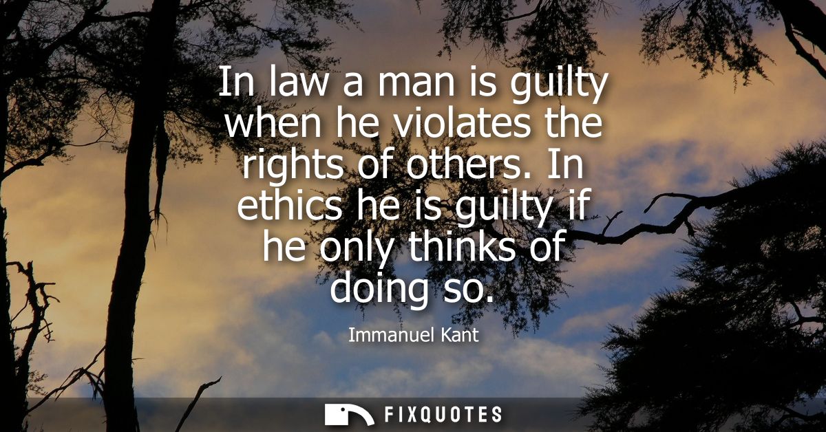 In law a man is guilty when he violates the rights of others. In ethics he is guilty if he only thinks of doing so