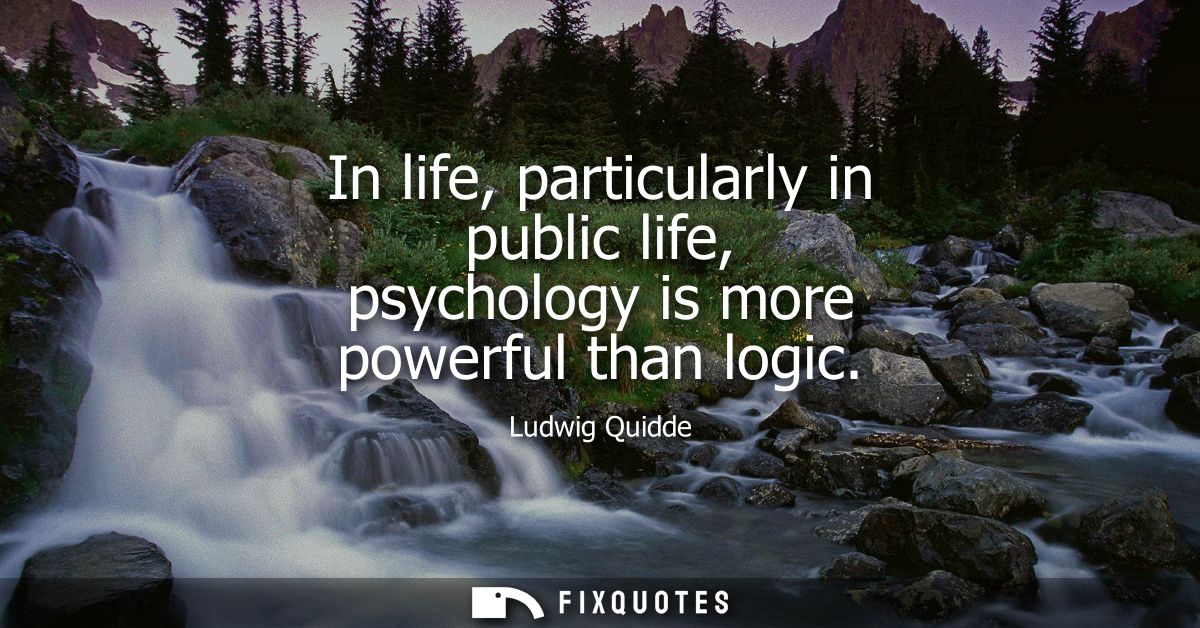 In life, particularly in public life, psychology is more powerful than logic