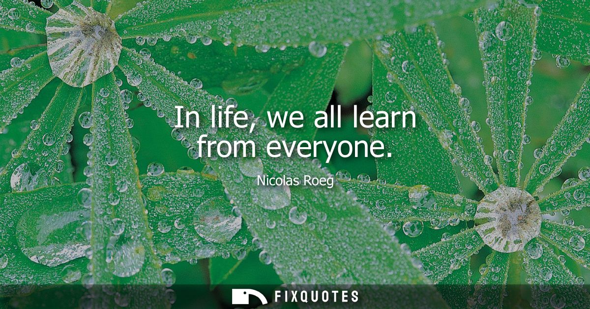 In life, we all learn from everyone