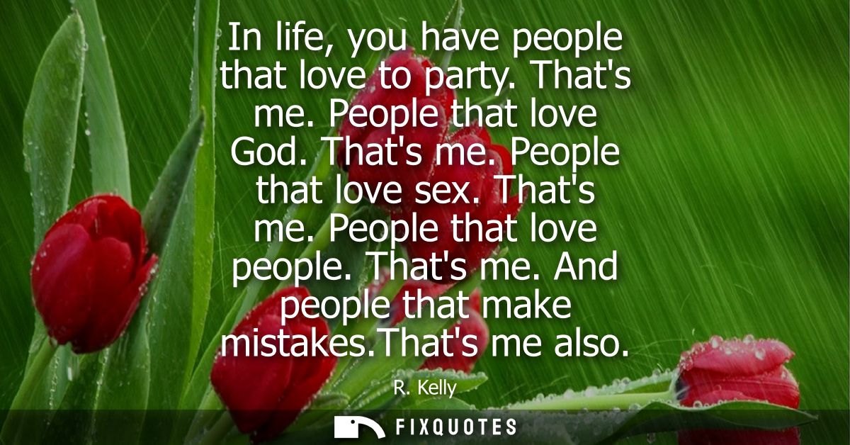 In life, you have people that love to party. Thats me. People that love God. Thats me. People that love sex. Thats me. P