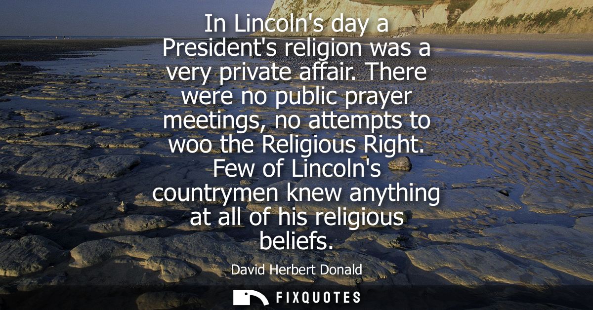 In Lincolns day a Presidents religion was a very private affair. There were no public prayer meetings, no attempts to wo