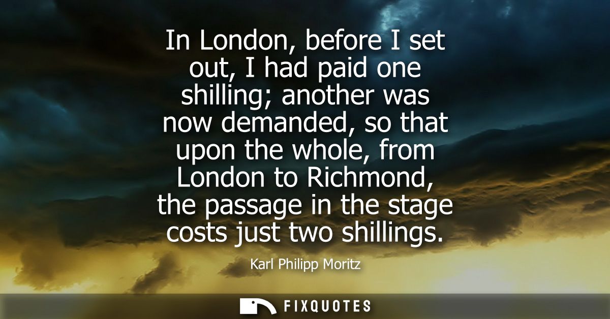 In London, before I set out, I had paid one shilling another was now demanded, so that upon the whole, from London to Ri