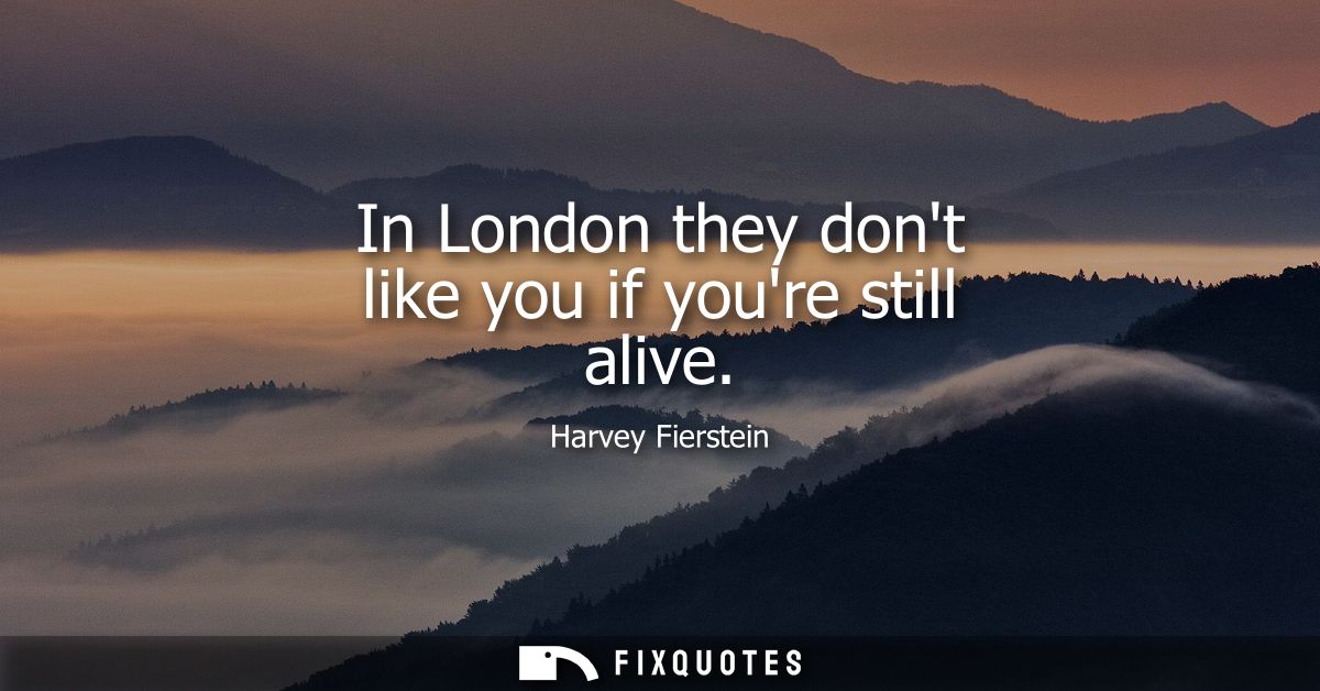 In London they dont like you if youre still alive
