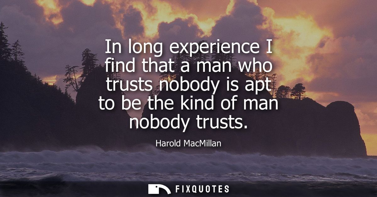 In long experience I find that a man who trusts nobody is apt to be the kind of man nobody trusts