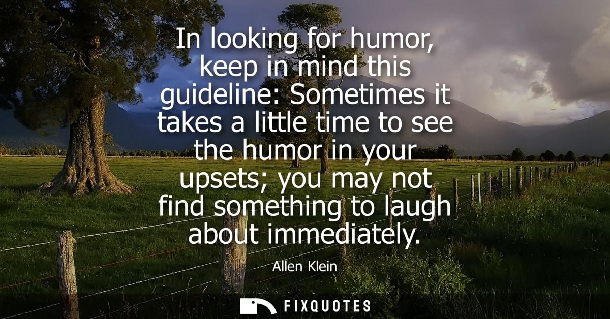 In looking for humor, keep in mind this guideline: Sometimes it takes a little time to see the humor in your upsets you 
