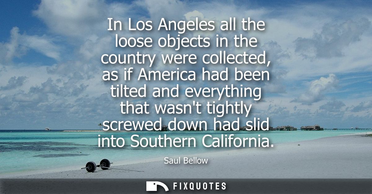 In Los Angeles all the loose objects in the country were collected, as if America had been tilted and everything that wa