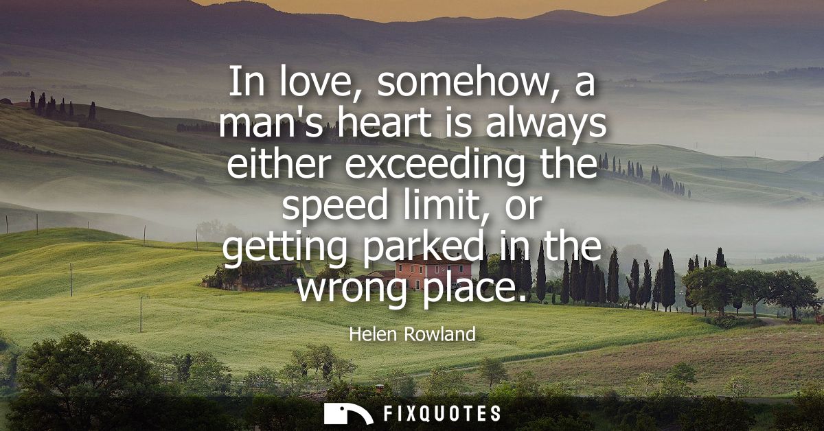 In love, somehow, a mans heart is always either exceeding the speed limit, or getting parked in the wrong place