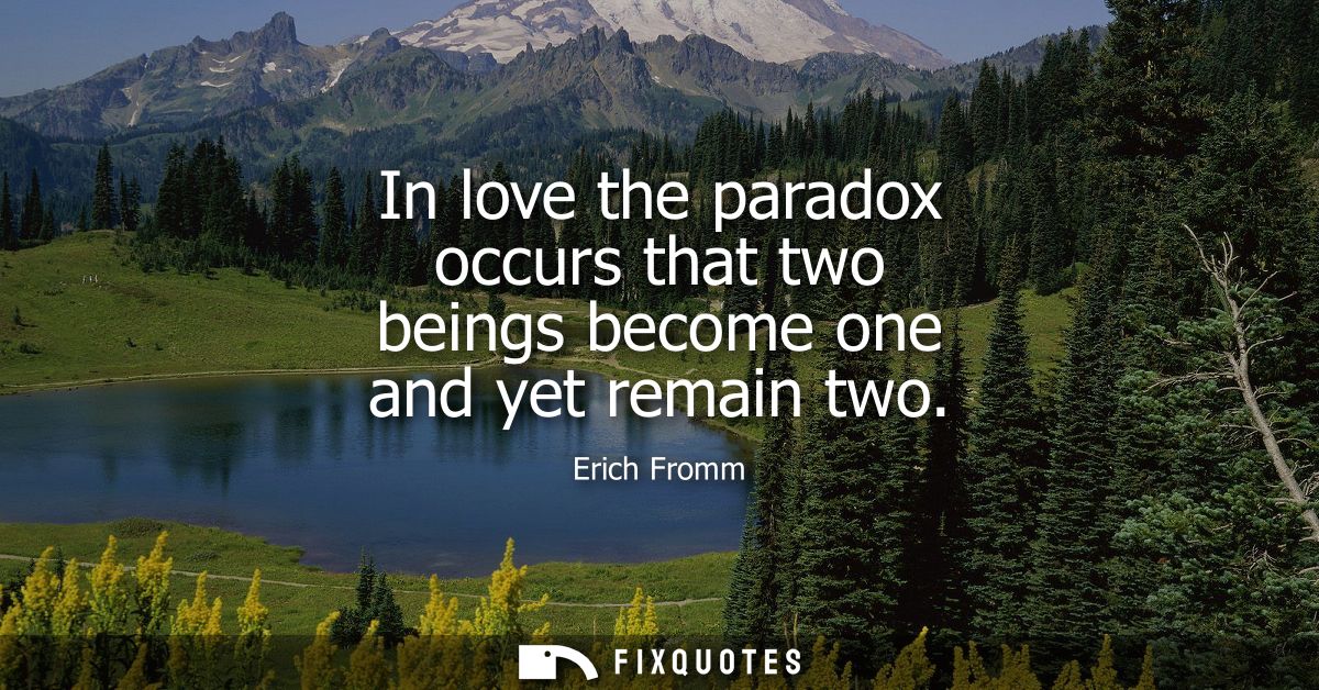 In love the paradox occurs that two beings become one and yet remain two
