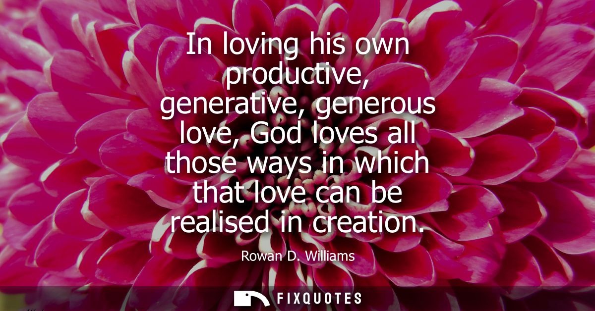 In loving his own productive, generative, generous love, God loves all those ways in which that love can be realised in 