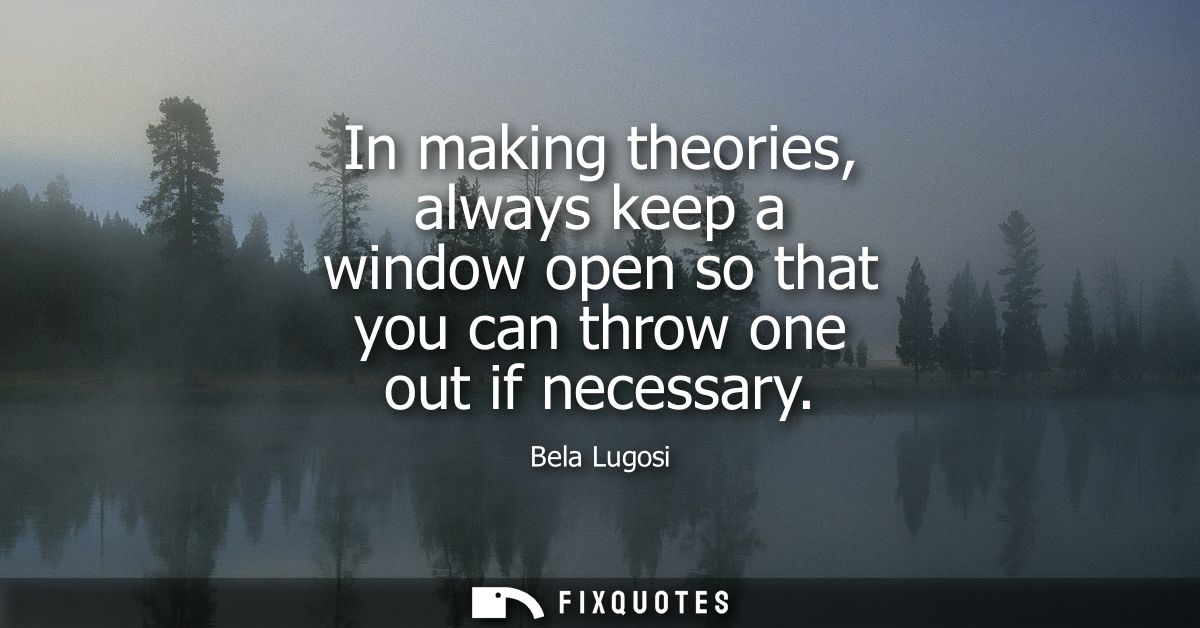 In making theories, always keep a window open so that you can throw one out if necessary