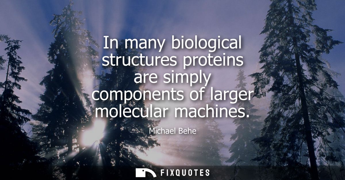 In many biological structures proteins are simply components of larger molecular machines