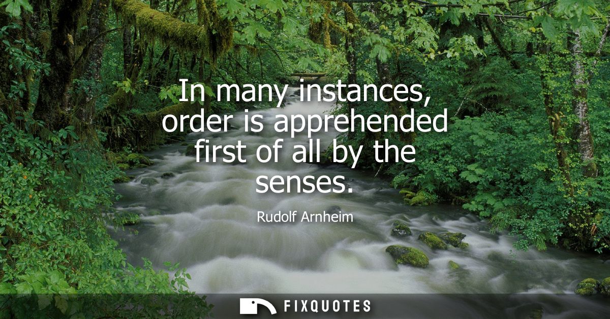 In many instances, order is apprehended first of all by the senses - Rudolf Arnheim