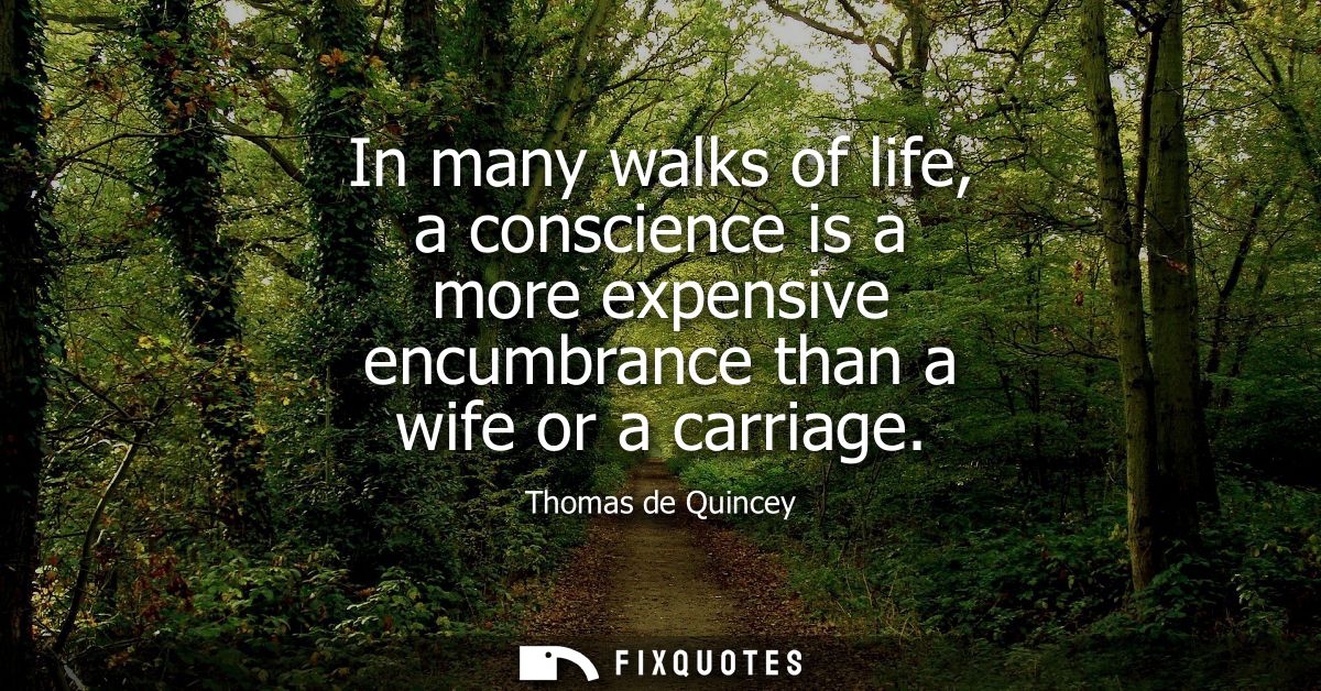 In many walks of life, a conscience is a more expensive encumbrance than a wife or a carriage