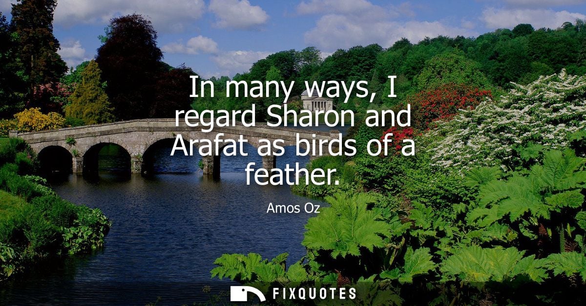In many ways, I regard Sharon and Arafat as birds of a feather