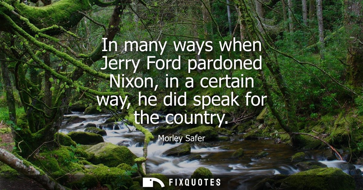 In many ways when Jerry Ford pardoned Nixon, in a certain way, he did speak for the country
