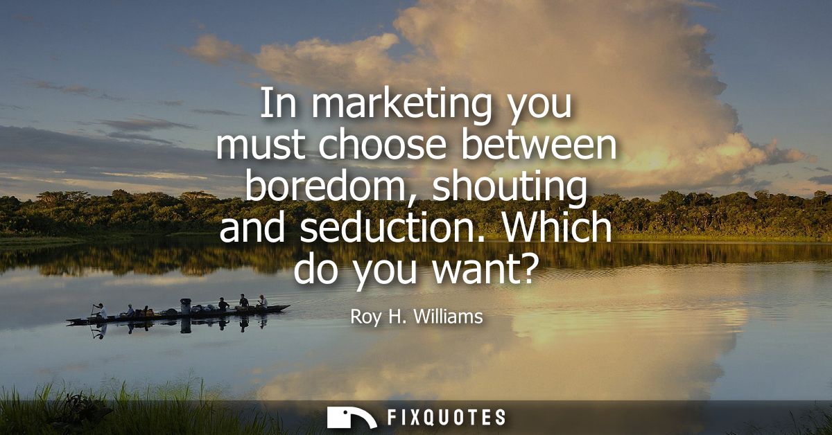 In marketing you must choose between boredom, shouting and seduction. Which do you want?