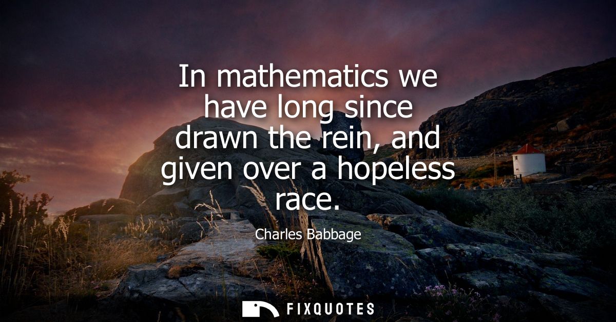 In mathematics we have long since drawn the rein, and given over a hopeless race