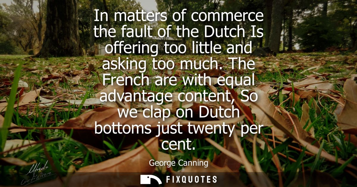 In matters of commerce the fault of the Dutch Is offering too little and asking too much. The French are with equal adva
