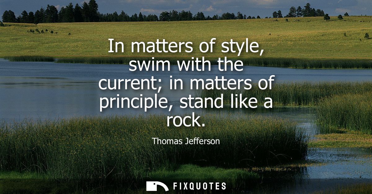 In matters of style, swim with the current in matters of principle, stand like a rock