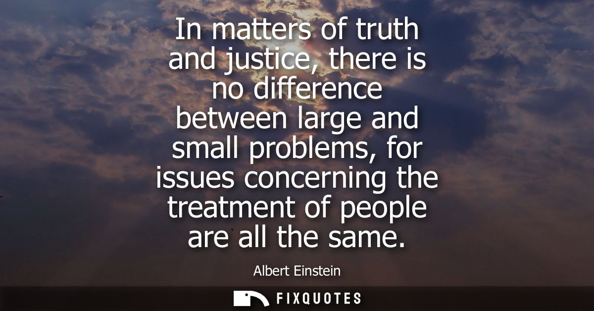 In matters of truth and justice, there is no difference between large and small problems, for issues concerning the trea